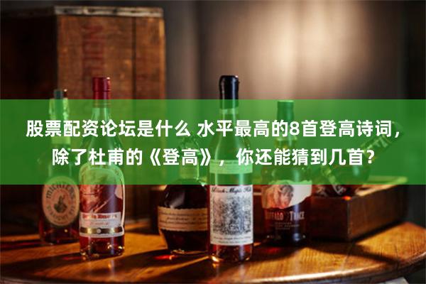 股票配资论坛是什么 水平最高的8首登高诗词,除了杜甫的《登高》,你还能猜到几首?
