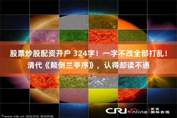股票炒股配资开户 324字！一字不改全部打乱！清代《颠倒兰亭序》，认得却读不通