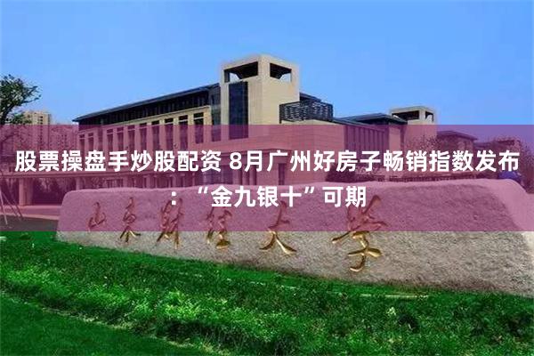 股票操盘手炒股配资 8月广州好房子畅销指数发布：“金九银十”可期