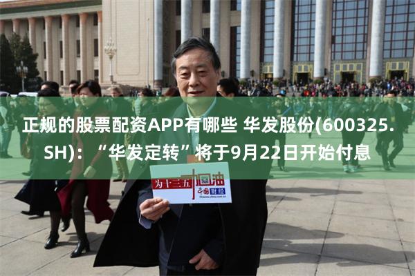 正规的股票配资APP有哪些 华发股份(600325.SH)：“华发定转”将于9月22日开始付息