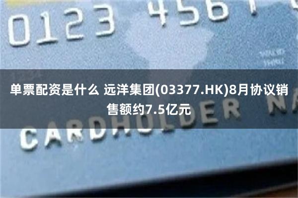 单票配资是什么 远洋集团(03377.HK)8月协议销售额约7.5亿元