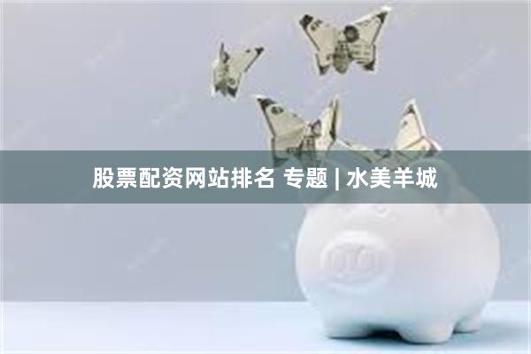 股票配资网站排名 专题 | 水美羊城