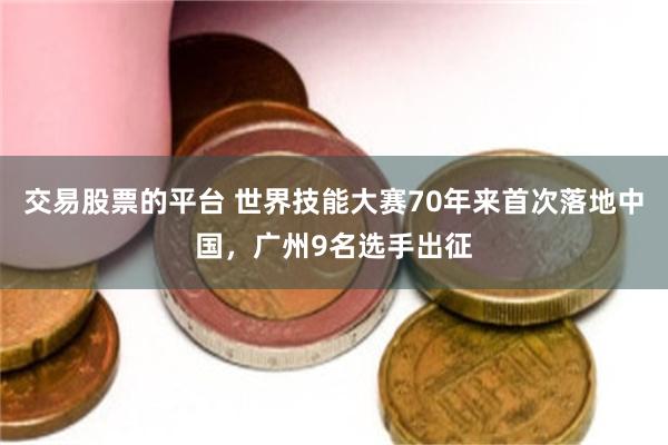 交易股票的平台 世界技能大赛70年来首次落地中国，广州9名选手出征
