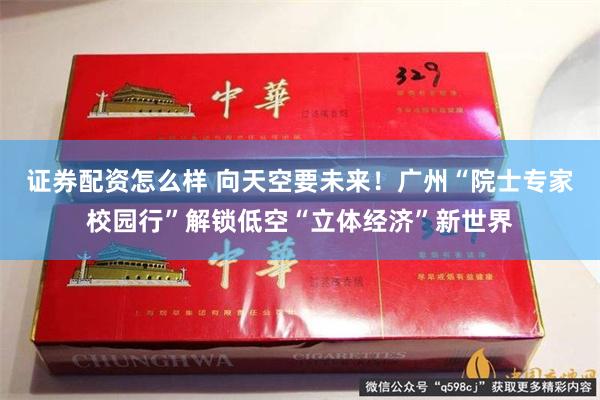 证券配资怎么样 向天空要未来！广州“院士专家校园行”解锁低空“立体经济”新世界