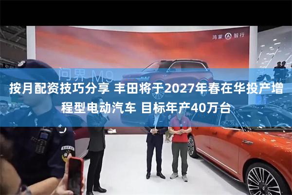 按月配资技巧分享 丰田将于2027年春在华投产增程型电动汽车 目标年产40万台