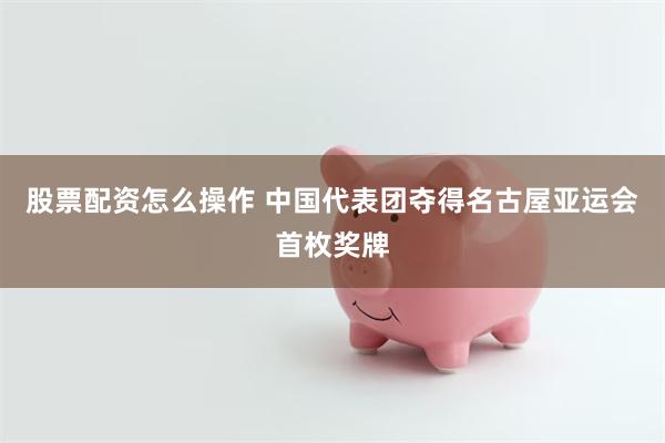 股票配资怎么操作 中国代表团夺得名古屋亚运会首枚奖牌