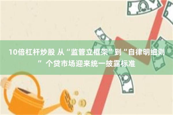 10倍杠杆炒股 从“监管立框架”到“自律明细则” 个贷市场迎来统一披露标准