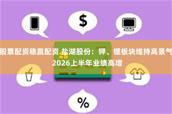 股票配资稳赢配资 盐湖股份：钾、锂板块维持高景气 2026上半年业绩高增