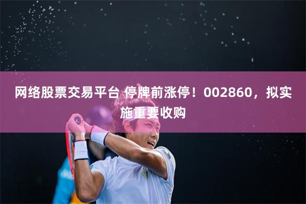 网络股票交易平台 停牌前涨停！002860，拟实施重要收购
