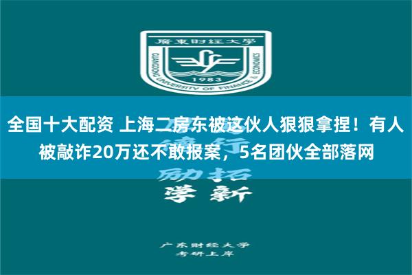 全国十大配资 上海二房东被这伙人狠狠拿捏！有人被敲诈20万还不敢报案，5名团伙全部落网