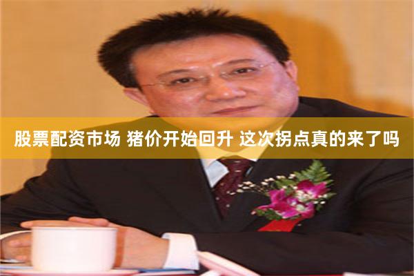 股票配资市场 猪价开始回升 这次拐点真的来了吗