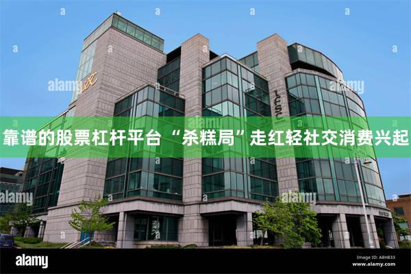 靠谱的股票杠杆平台 “杀糕局”走红轻社交消费兴起