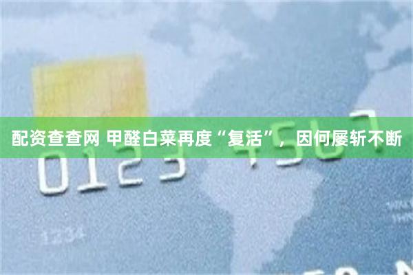 配资查查网 甲醛白菜再度“复活”，因何屡斩不断