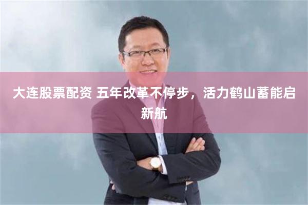 大连股票配资 五年改革不停步，活力鹤山蓄能启新航