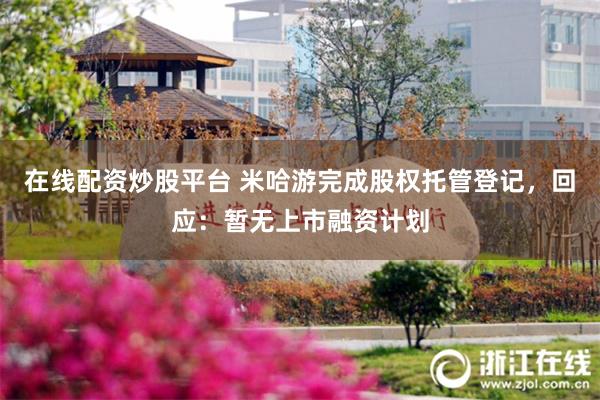 在线配资炒股平台 米哈游完成股权托管登记，回应：暂无上市融资计划