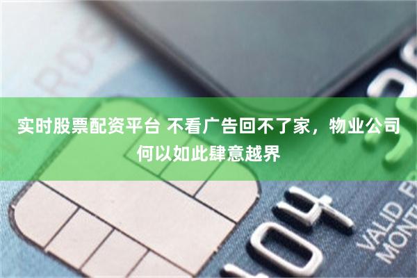 实时股票配资平台 不看广告回不了家,物业公司何以如此肆意越界