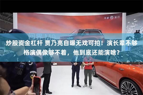 炒股资金杠杆 贾乃亮自曝无戏可拍！演长辈不够格演偶像够不着，他到底还能演啥？