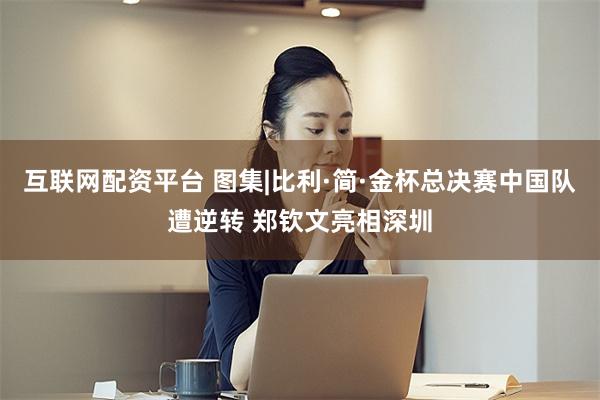 互联网配资平台 图集|比利·简·金杯总决赛中国队遭逆转 郑钦文亮相深圳