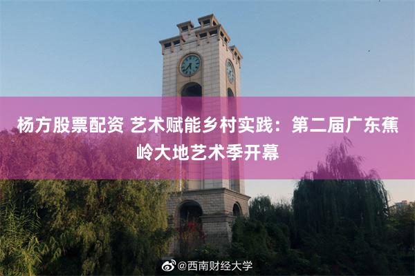 杨方股票配资 艺术赋能乡村实践:第二届广东蕉岭大地艺术季开幕