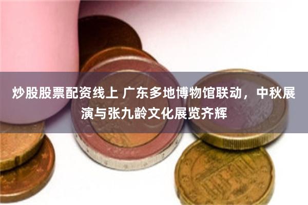 炒股股票配资线上 广东多地博物馆联动，中秋展演与张九龄文化展览齐辉