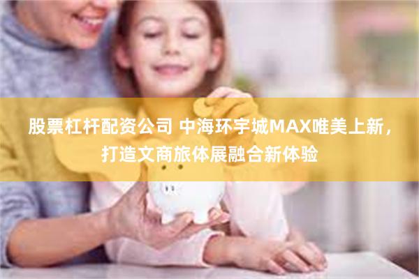 股票杠杆配资公司 中海环宇城MAX唯美上新，打造文商旅体展融合新体验