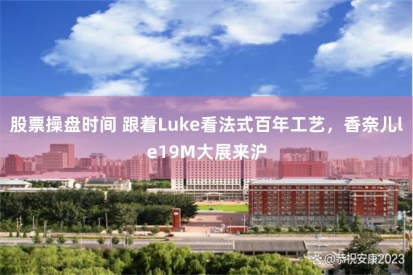 股票操盘时间 跟着Luke看法式百年工艺，香奈儿le19M大展来沪