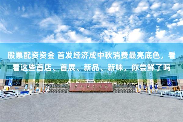 股票配资资金 首发经济成中秋消费最亮底色，看看这些首店、首展、新品、新味，你尝鲜了吗