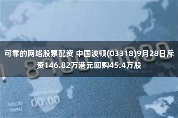 可靠的网络股票配资 中国波顿(03318)9月28日斥资146.82万港元回购45.4万股