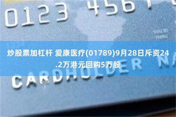 炒股票加杠杆 爱康医疗(01789)9月28日斥资24.2万港元回购5万股