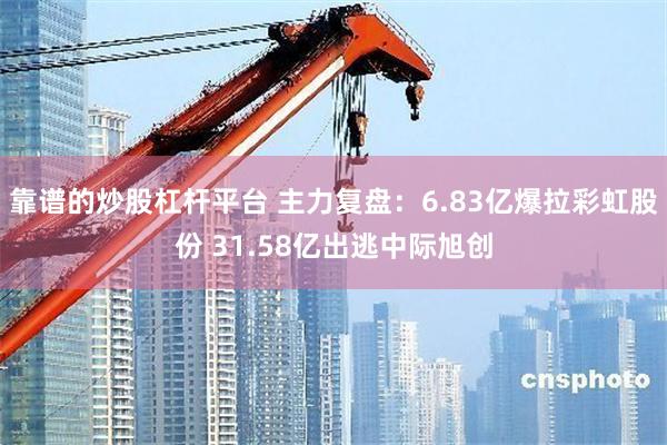靠谱的炒股杠杆平台 主力复盘：6.83亿爆拉彩虹股份 31.58亿出逃中际旭创