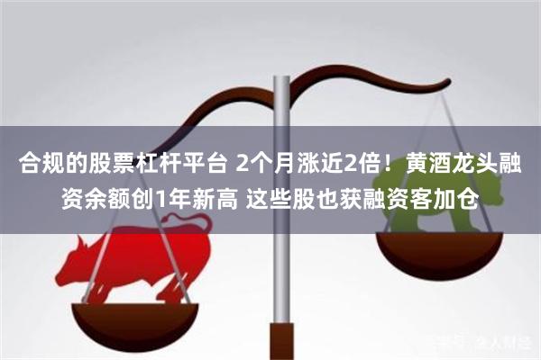 合规的股票杠杆平台 2个月涨近2倍!黄酒龙头融资余额创1年新高 这些股也获融资客加仓