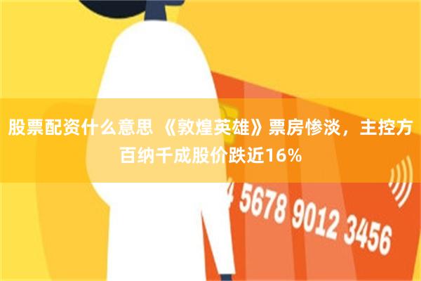 股票配资什么意思 《敦煌英雄》票房惨淡,主控方百纳千成股价跌近16%