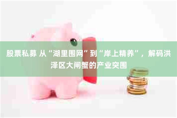 股票私募 从“湖里围网”到“岸上精养”，解码洪泽区大闸蟹的产业突围