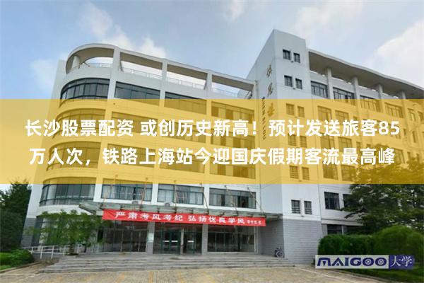 长沙股票配资 或创历史新高!预计发送旅客85万人次,铁路上海站今迎国庆假期客流最高峰