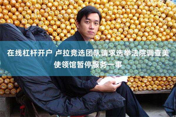 在线杠杆开户 卢拉竞选团队请求选举法院调查美使领馆暂停服务一事