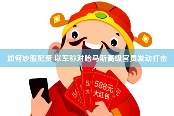 如何炒股配资 以军称对哈马斯高级官员发动打击