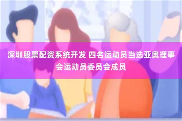 深圳股票配资系统开发 四名运动员当选亚奥理事会运动员委员会成员