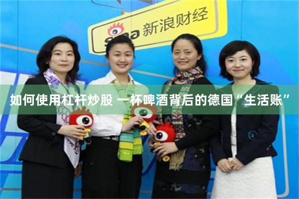 如何使用杠杆炒股 一杯啤酒背后的德国“生活账”