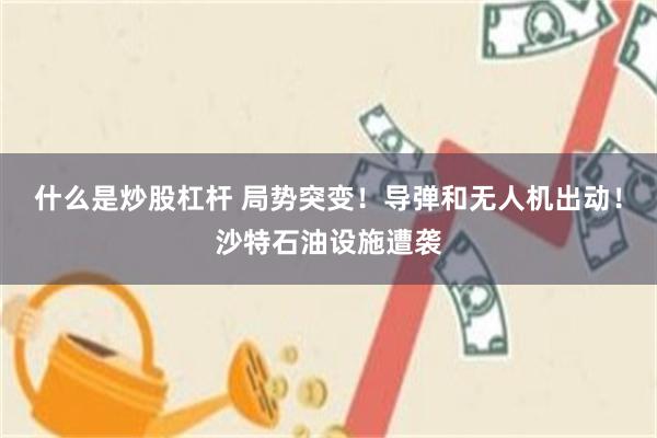 什么是炒股杠杆 局势突变！导弹和无人机出动！沙特石油设施遭袭