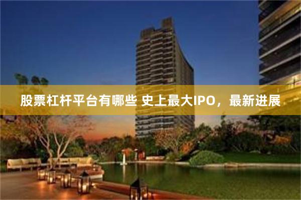 股票杠杆平台有哪些 史上最大IPO，最新进展
