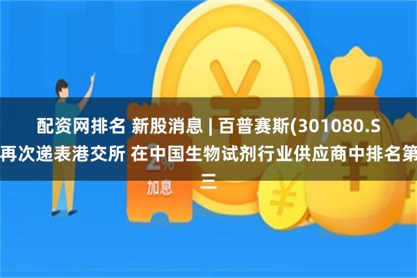 配资网排名 新股消息 | 百普赛斯(301080.SZ)再次递表港交所 在中国生物试剂行业供应商中排名第三