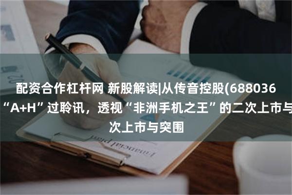 配资合作杠杆网 新股解读|从传音控股(688036.SH)“A+H”过聆讯，透视“非洲手机之王”的二次上市与突围