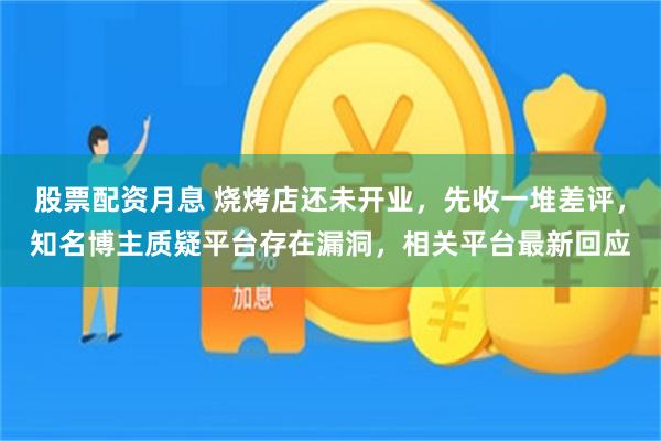股票配资月息 烧烤店还未开业，先收一堆差评，知名博主质疑平台存在漏洞，相关平台最新回应