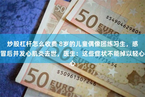 炒股杠杆怎么收费 8岁的儿童偶像团练习生，感冒后并发心肌炎去世，医生：这些症状不能掉以轻心