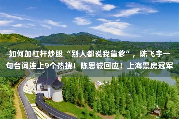 如何加杠杆炒股 “别人都说我靠爹”，陈飞宇一句台词连上9个热搜！陈思诚回应！上海票房冠军