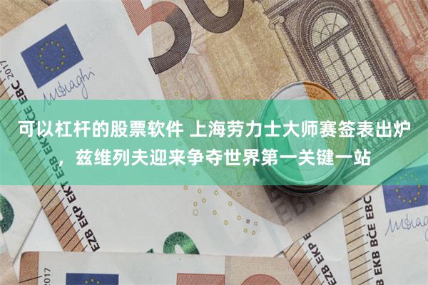 可以杠杆的股票软件 上海劳力士大师赛签表出炉，兹维列夫迎来争夺世界第一关键一站