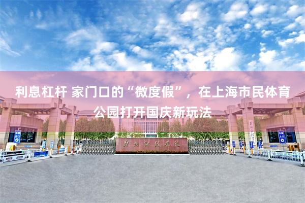利息杠杆 家门口的“微度假”，在上海市民体育公园打开国庆新玩法