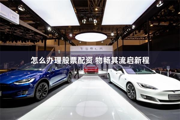 怎么办理股票配资 物畅其流启新程