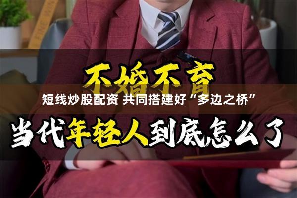 短线炒股配资 共同搭建好“多边之桥”
