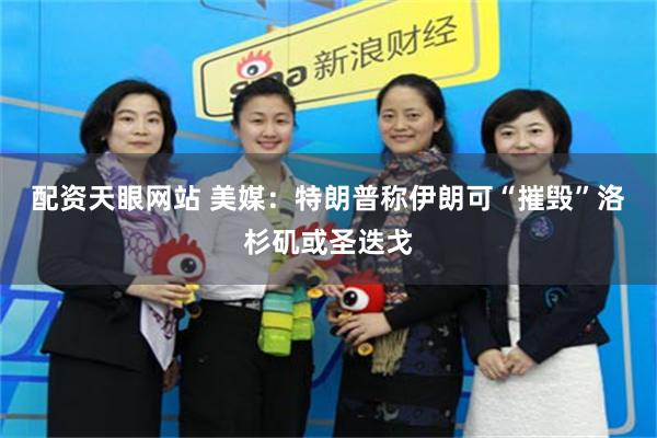 配资天眼网站 美媒：特朗普称伊朗可“摧毁”洛杉矶或圣迭戈